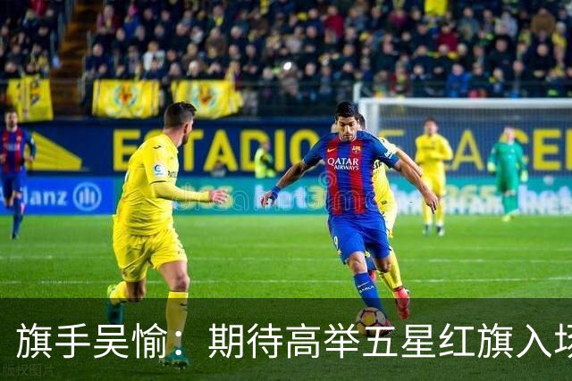 旗手吴愉：期待高举五星红旗入场 为国而战是最大动力